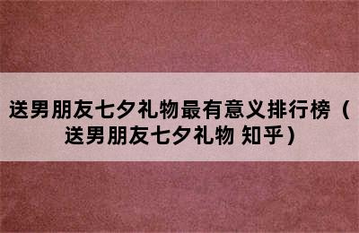 送男朋友七夕礼物最有意义排行榜（送男朋友七夕礼物 知乎）